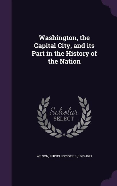 Washington, the Capital City, and its Part in the History of the Nation - Rufus Rockwell Wilson