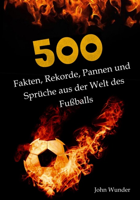 500 Fakten, Rekorde, Pannen und Sprüche aus der Welt des Fußball - für echte Fußball Fans. - John Wunder