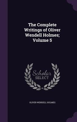 The Complete Writings of Oliver Wendell Holmes; Volume 5 - Oliver Wendell Holmes