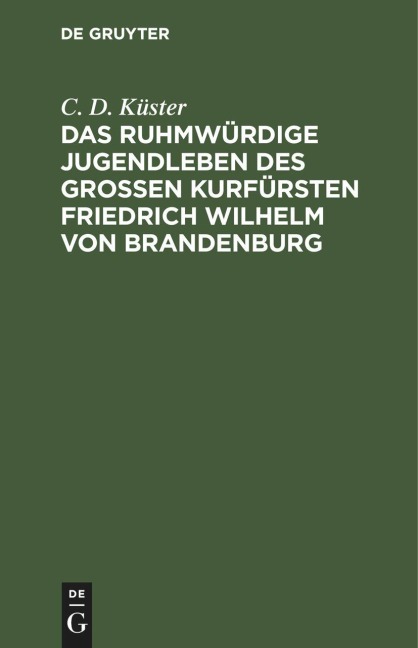 Das ruhmwürdige Jugendleben des großen Kurfürsten Friedrich Wilhelm von Brandenburg - C. D. Küster