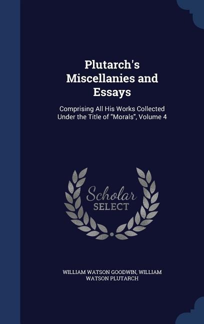 Plutarch's Miscellanies and Essays: Comprising All His Works Collected Under the Title of "Morals", Volume 4 - William Watson Goodwin, William Watson Plutarch