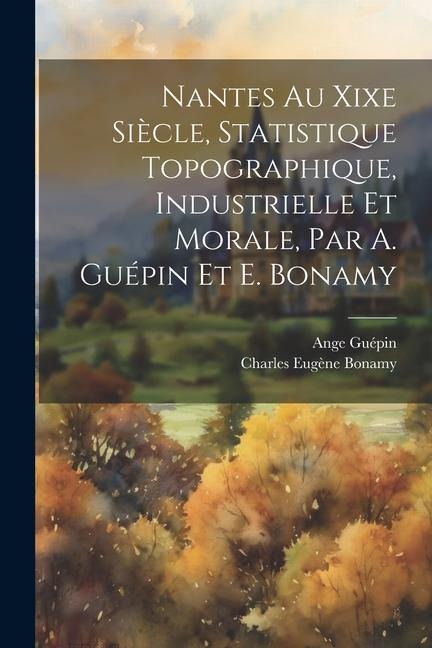 Nantes Au Xixe Siècle, Statistique Topographique, Industrielle Et Morale, Par A. Guépin Et E. Bonamy - Ange Guépin, Charles Eugène Bonamy