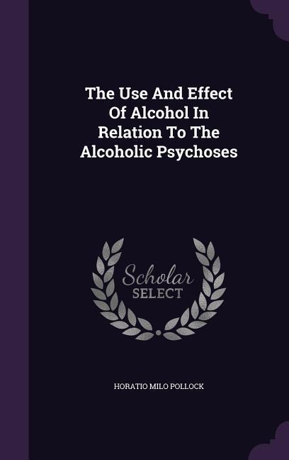 The Use And Effect Of Alcohol In Relation To The Alcoholic Psychoses - Horatio Milo Pollock