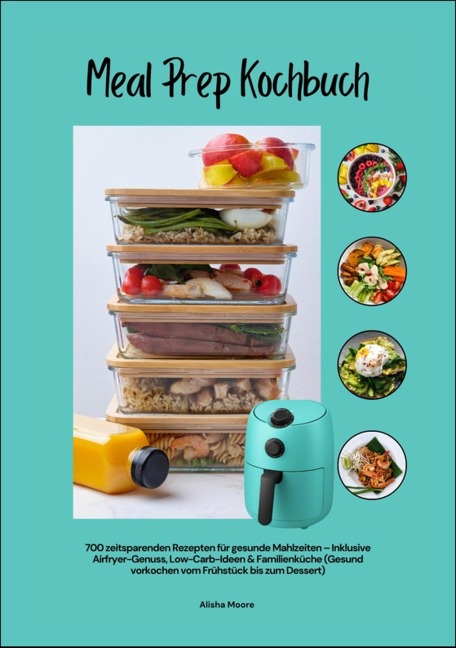 Meal Prep Kochbuch mit 700 zeitsparenden Rezepten für gesunde Mahlzeiten - Inklusive Airfryer-Genuss, Low-Carb-Ideen & Familienküche (Gesund vorkochen vom Frühstück bis zum Dessert) - Alisha Moore