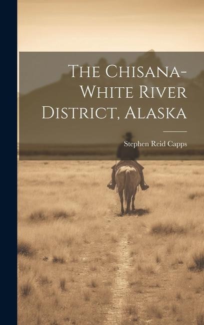 The Chisana-white River District, Alaska - Stephen Reid Capps