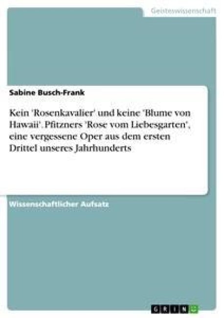 Kein 'Rosenkavalier' und keine 'Blume von Hawaii'. Pfitzners 'Rose vom Liebesgarten', eine vergessene Oper aus dem ersten Drittel unseres Jahrhunderts - Sabine Busch-Frank