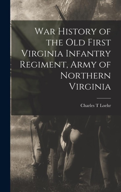 War History of the Old First Virginia Infantry Regiment, Army of Northern Virginia - Charles T. Loehr