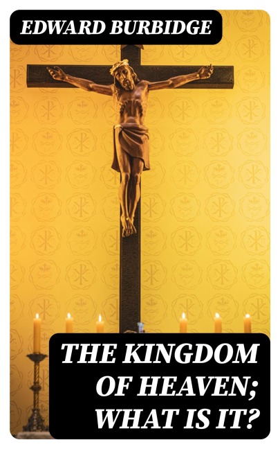 The Kingdom of Heaven; What is it? - Edward Burbidge