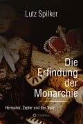 Cover-Bild zum Titel 'Die Erfindung der Monarchie' von 'Lutz Spilker'