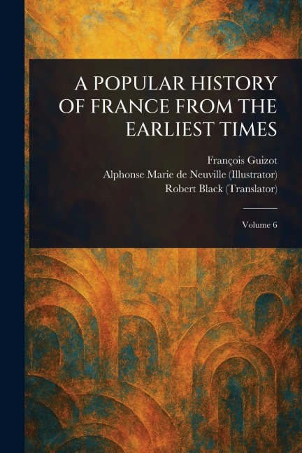 A Popular History of France from the Earliest Times - François Guizot, Alphonse Marie de Neuville, Robert Black