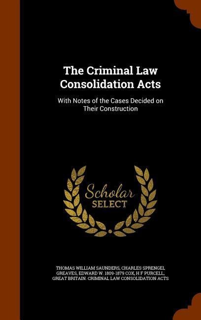 The Criminal Law Consolidation Acts - Thomas William Saunders, Charles Sprengel Greaves, Edward W Cox