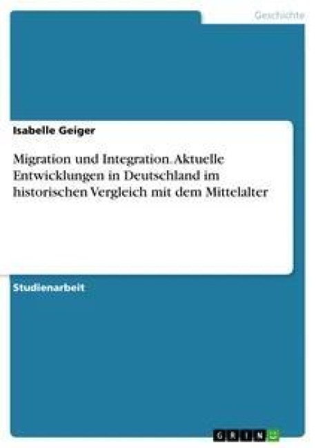 Migration und Integration. Aktuelle Entwicklungen in Deutschland im historischen Vergleich mit dem Mittelalter - Isabelle Geiger