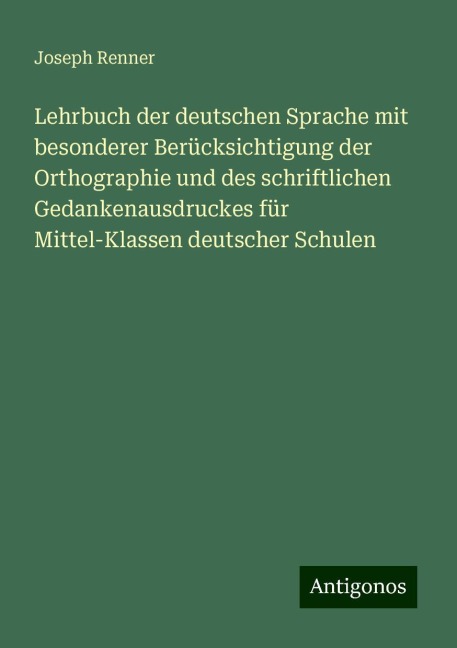 Lehrbuch der deutschen Sprache mit besonderer Berücksichtigung der Orthographie und des schriftlichen Gedankenausdruckes für Mittel-Klassen deutscher Schulen - Joseph Renner