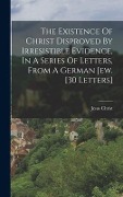 Cover-Bild zum Titel 'The Existence Of Christ Disproved By Irresistible Evidence, In A Series Of Letters, From A German Jew. [30 Letters]' von 'Jesus Christ'
