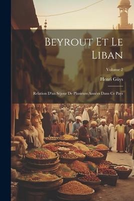 Beyrout Et Le Liban: Relation D'un Séjour De Plusieurs Années Dans Ce Pays; Volume 2 - Henri Gûys