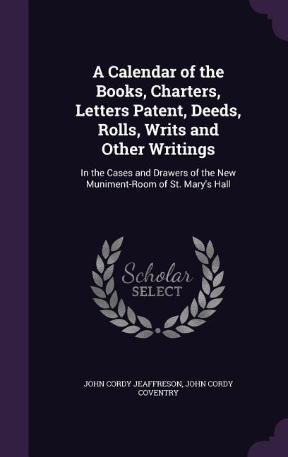 A  Calendar of the Books, Charters, Letters Patent, Deeds, Rolls, Writs and Other Writings: In the Cases and Drawers of the New Muniment-Room of St. - John Cordy Jeaffreson, John Cordy Coventry