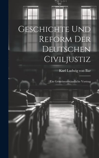 Geschichte und Reform der Deutschen Civiljustiz: Ein Gemeinverständliche Vortrag - Karl Ludwig Von Bar