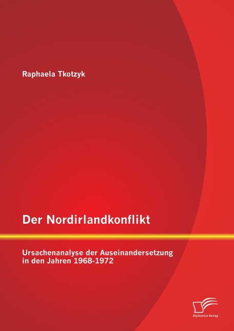 Der Nordirlandkonflikt: Ursachenanalyse der Auseinandersetzung in den Jahren 1968-1972 - Raphaela Tkotzyk