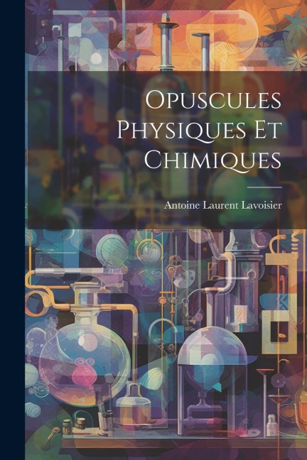 Opuscules Physiques Et Chimiques - Antoine Laurent Lavoisier