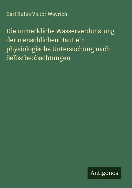 Die unmerkliche Wasserverdunstung der menschlichen Haut ein physiologische Untersuchung nach Selbstbeobachtungen - Karl Rufus Victor Weyrich