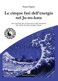 Le cinque fasi dell'energia nel Ju-no-kata. Una proposta di benessere nella riscoperta dei valori del judo di Jigoro Kano - Franco Squeri