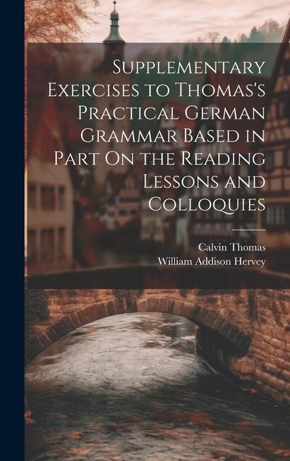 Supplementary Exercises to Thomas's Practical German Grammar Based in Part On the Reading Lessons and Colloquies - Calvin Thomas, William Addison Hervey