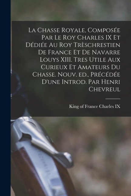La chasse royale, composée par le roy Charles IX et dédiée au roy trèschrestien de France et de Navarre Louys XIII. Tres utile aux curieux et amateurs - 