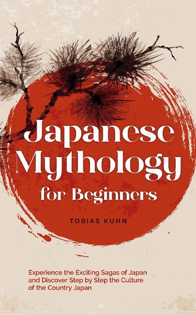 Japanese Mythology for Beginners: Experience the Exciting Sagas of Japan and Discover Step by Step the Culture of the Country Japan - Tobias Kuhn