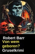 Cover-Bild zum Titel 'Von wem geboren? Gruselkrimi' von 'Robert Barr'