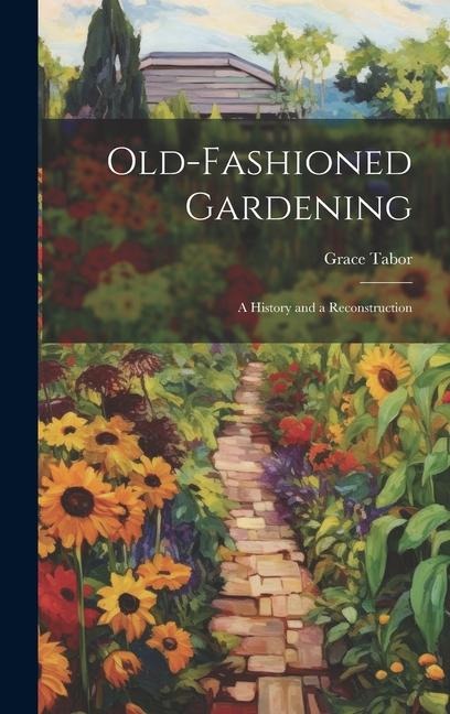 Old-fashioned Gardening; a History and a Reconstruction - Grace Tabor