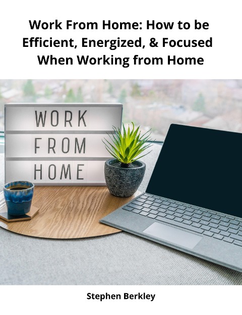 Work From Home: How to be Efficient, Energized, & Focused When Working from Home - Stephen Berkley