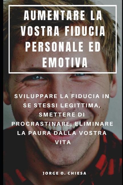 Aumentare La Vostra Fiducia Personale Ed Emotiva: Sviluppare La Fiducia in Se Stessi Legittima, Smettere Di Procrastinare, Eliminare La Paura Dalla Vo - Jorge O. Chiesa