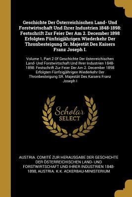 Geschichte Der Österreichischen Land- Und Forstwirtschaft Und Ihrer Industrien 1848-1898: Festschrift Zur Feier Der Am 2. December 1898 Erfolgten Fünf - 