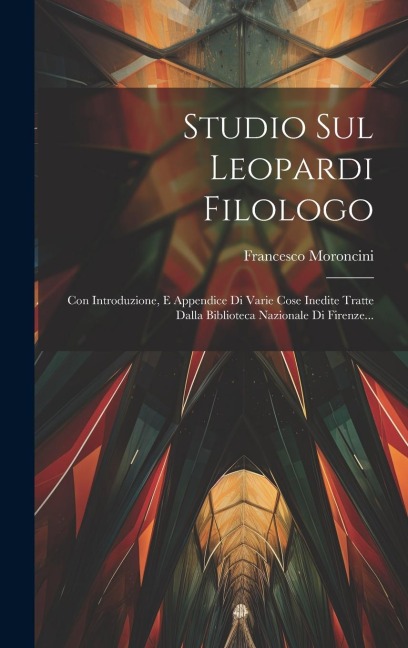 Studio Sul Leopardi Filologo: Con Introduzione, E Appendice Di Varie Cose Inedite Tratte Dalla Biblioteca Nazionale Di Firenze... - Francesco Moroncini