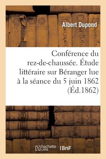 Conférence Du Rez-De-Chaussée. Étude Littéraire Sur Béranger, Lue À La Séance Du 5 Juin 1862 - Albert Dupond