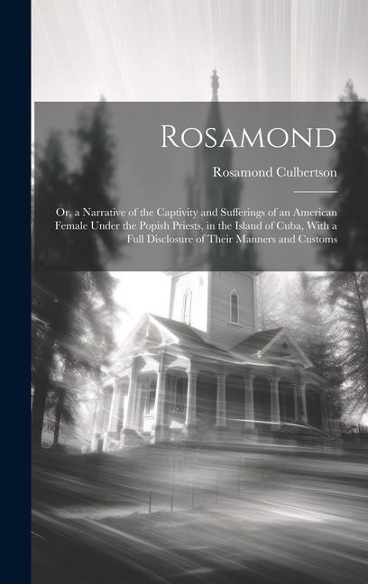 Rosamond: Or, a Narrative of the Captivity and Sufferings of an American Female Under the Popish Priests, in the Island of Cuba, - Rosamond Culbertson