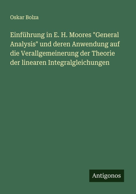 Einführung in E. H. Moores "General Analysis" und deren Anwendung auf die Verallgemeinerung der Theorie der linearen Integralgleichungen - Oskar Bolza