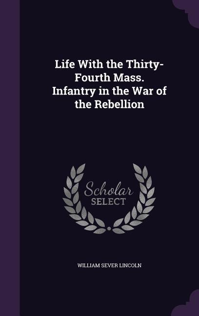 Life With the Thirty-Fourth Mass. Infantry in the War of the Rebellion - William Sever Lincoln