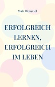 Cover-Bild zum Titel 'Erfolgreich Lernen, erfolgreich im Leben' von 'Mala Weissviel'