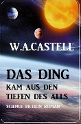 Das Ding kam aus den Tiefen des Alls: Science Fiction Roman - W. A. Castell