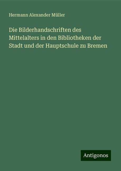Die Bilderhandschriften des Mittelalters in den Bibliotheken der Stadt und der Hauptschule zu Bremen - Hermann Alexander Müller