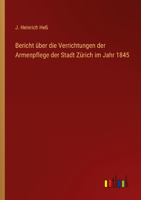 Bericht über die Verrichtungen der Armenpflege der Stadt Zürich im Jahr 1845 - J. Heinrich Heß