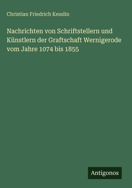 Nachrichten von Schriftstellern und Künstlern der Graftschaft Wernigerode vom Jahre 1074 bis 1855 - Christian Friedrich Kesslin