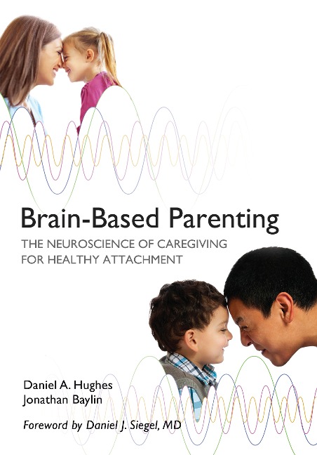 Brain-Based Parenting: The Neuroscience of Caregiving for Healthy Attachment - Daniel A. Hughes, Jonathan Baylin