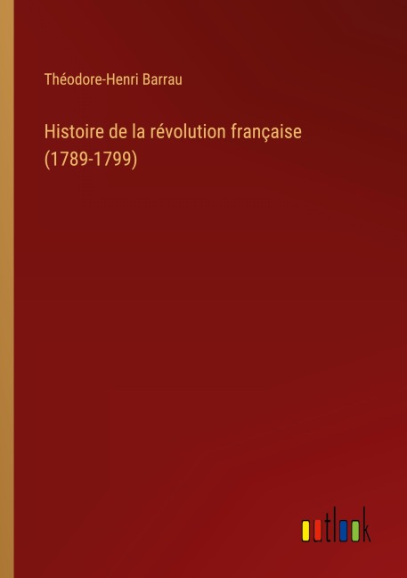 Histoire de la révolution française (1789-1799) - Théodore-Henri Barrau