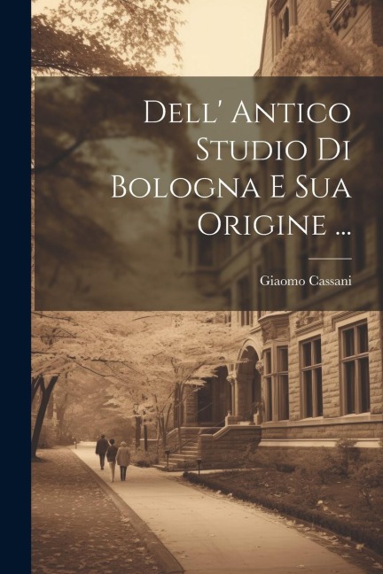 Dell' Antico Studio Di Bologna E Sua Origine ... - Giaomo Cassani