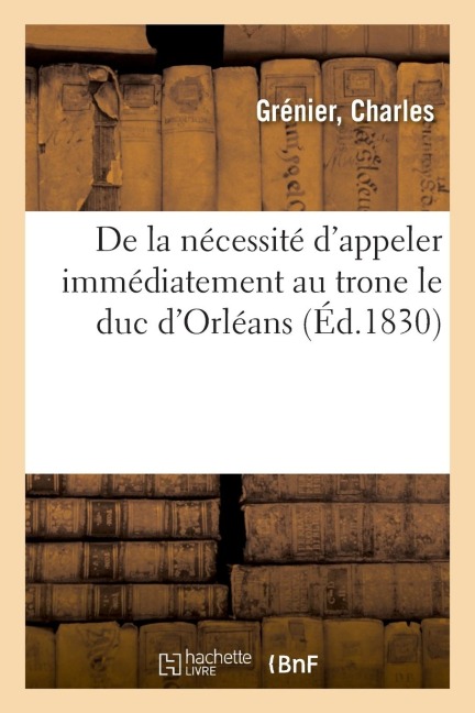 de la Nécessité d'Appeler Immédiatement Au Trone Le Duc d'Orléans - Charles Grénier