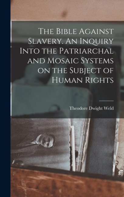 The Bible Against Slavery. An Inquiry Into the Patriarchal and Mosaic Systems on the Subject of Human Rights - Theodore Dwight Weld