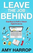 Leave The Job Behind: Easy Ways to Profit In Today's Digital Economy - Amy Harrop