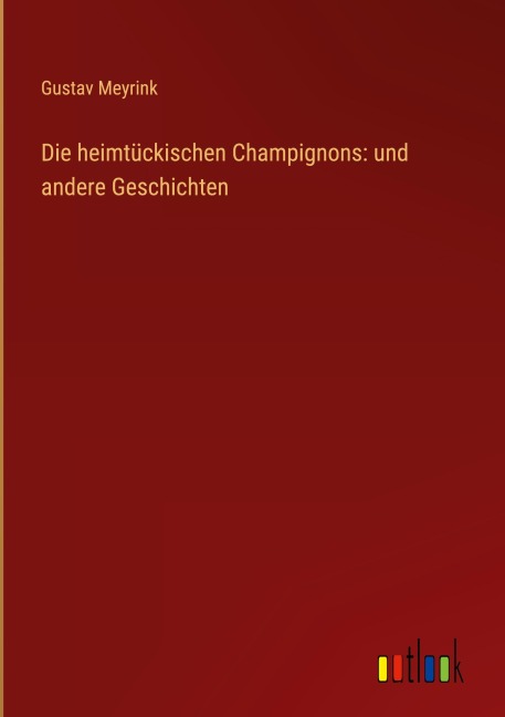 Die heimtückischen Champignons: und andere Geschichten - Gustav Meyrink